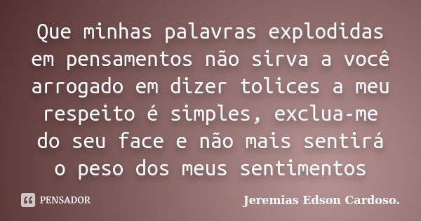 Que minhas palavras explodidas em pensamentos não sirva a você arrogado em dizer tolices a meu respeito é simples, exclua-me do seu face e não mais sentirá o pe... Frase de Jeremias Edson Cardoso..