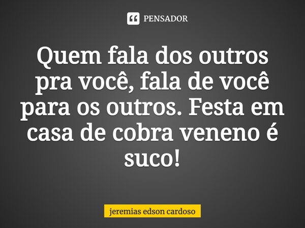 Quem fala dos outros pra você, fala de você para os outros. Festa em casa de cobra veneno é suco!... Frase de jeremias edson cardoso.