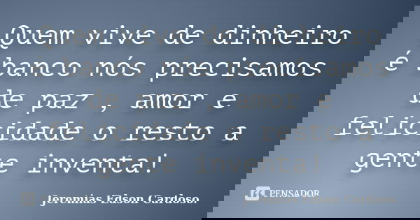 Quem vive de dinheiro é banco nós precisamos de paz , amor e felicidade o resto a gente inventa!... Frase de jeremias edson cardoso.