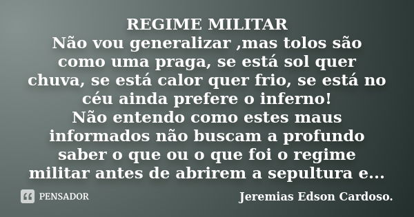 REGIME MILITAR Não vou generalizar ,mas tolos são como uma praga, se está sol quer chuva, se está calor quer frio, se está no céu ainda prefere o inferno! Não e... Frase de jeremias edson cardoso.