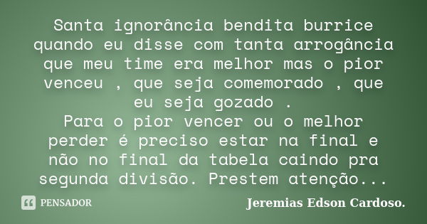 Santa ignorância bendita burrice quando eu disse com tanta arrogância que meu time era melhor mas o pior venceu , que seja comemorado , que eu seja gozado . Par... Frase de Jeremias Edson Cardoso..