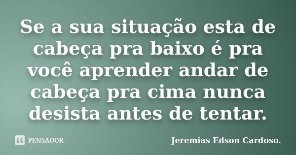 Se a sua situação esta de cabeça pra baixo é pra você aprender andar de cabeça pra cima nunca desista antes de tentar.... Frase de Jeremias Edson Cardoso..