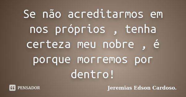 Se não acreditarmos em nos próprios , tenha certeza meu nobre , é porque morremos por dentro!... Frase de Jeremias Edson Cardoso..