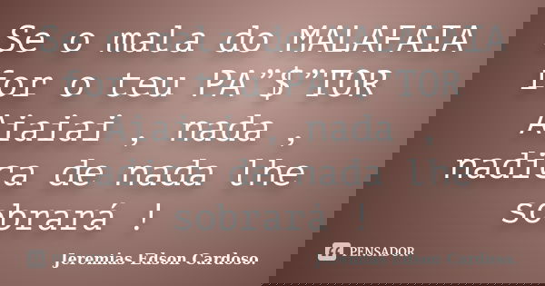 Se o mala do MALAFAIA for o teu PA”$”TOR Aiaiai , nada , nadica de nada lhe sobrará !... Frase de jeremias edson cardoso.