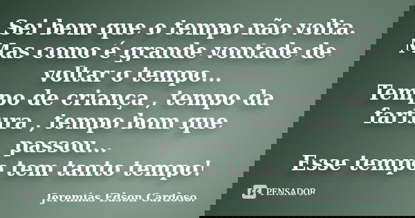 Sei bem que o tempo não volta. Mas como é grande vontade de voltar o tempo... Tempo de criança , tempo da fartura , tempo bom que passou... Esse tempo tem tanto... Frase de jeremias edson cardoso.