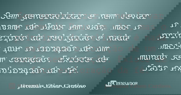 Sem generalizar e nem levar o nome de Deus em vão, mas o principio da religião é nada mais que o coração de um mundo sem coração. Existe de fato exploração da f... Frase de jeremias edson cardoso.