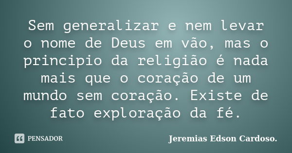 Sem generalizar e nem levar o nome de Deus em vão, mas o principio da religião é nada mais que o coração de um mundo sem coração. Existe de fato exploração da f... Frase de jeremias edson cardoso.