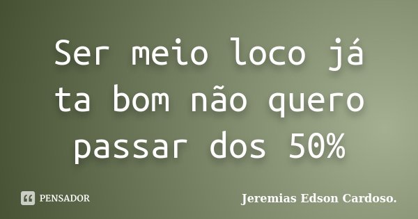 Ser meio loco já ta bom não quero passar dos 50%... Frase de Jeremias Edson Cardoso..