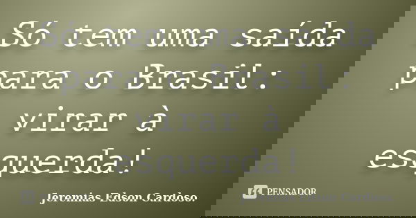 Só tem uma saída para o Brasil: virar à esquerda!... Frase de jeremias edson cardoso.