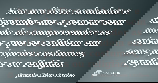 Sou um livre sonhador e disponho-me a pensar sem medo de compreender as coisas que se colidem em seus próprios costumes, regalias ou religião.... Frase de jeremias edson cardoso.