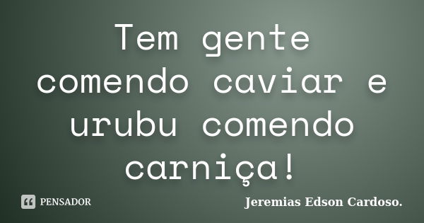 Tem gente comendo caviar e urubu comendo carniça!... Frase de Jeremias Edson Cardoso..