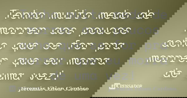 Tenho muito medo de morrer aos poucos acho que se for pra morrer que eu morra de uma vez!... Frase de jeremias edson cardoso.
