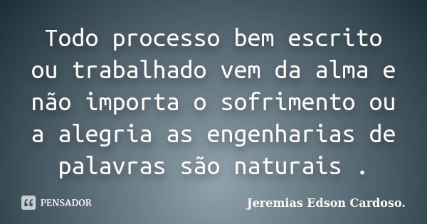 Todo processo bem escrito ou trabalhado vem da alma e não importa o sofrimento ou a alegria as engenharias de palavras são naturais .... Frase de Jeremias Edson Cardoso..