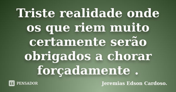 Triste realidade onde os que riem muito certamente serão obrigados a chorar forçadamente .... Frase de jeremias edson cardoso.