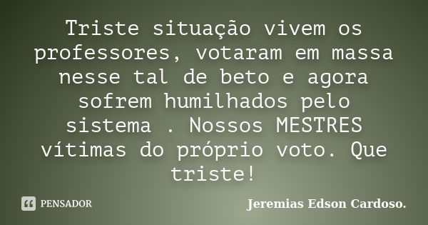 Triste situação vivem os professores, votaram em massa nesse tal de beto e agora sofrem humilhados pelo sistema . Nossos MESTRES vítimas do próprio voto. Que tr... Frase de jeremias edson cardoso.