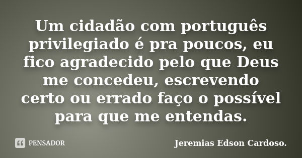 Um cidadão com português privilegiado é pra poucos, eu fico agradecido pelo que Deus me concedeu, escrevendo certo ou errado faço o possível para que me entenda... Frase de jeremias edson cardoso.