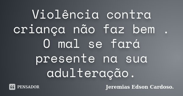 Violência contra criança não faz bem . O mal se fará presente na sua adulteração.... Frase de Jeremias Edson Cardoso..