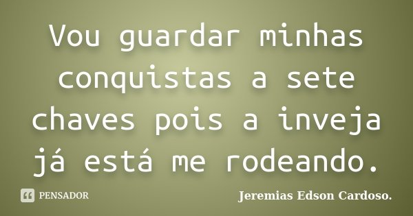 Vou guardar minhas conquistas a sete chaves pois a inveja já está me rodeando.... Frase de Jeremias Edson Cardoso..