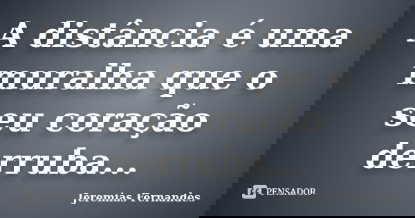A distância é uma muralha que o seu coração derruba...... Frase de Jeremias Fernandes.