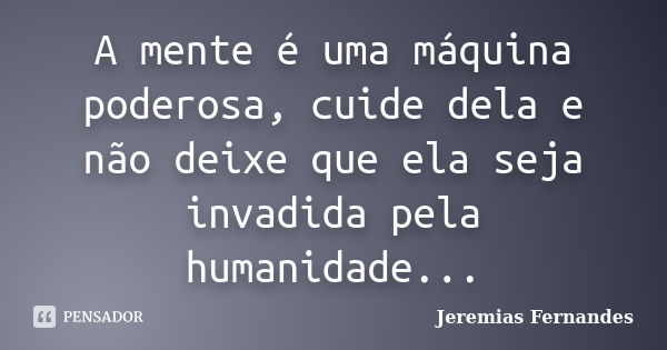 A mente é uma máquina poderosa, cuide dela e não deixe que ela seja invadida pela humanidade...... Frase de Jeremias Fernandes.