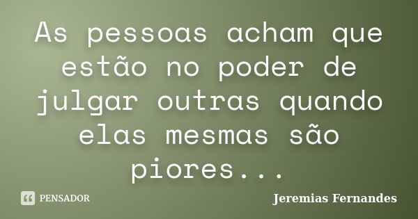 As pessoas acham que estão no poder de julgar outras quando elas mesmas são piores...... Frase de Jeremias Fernandes.