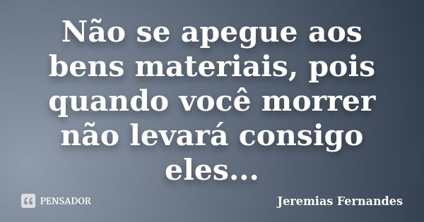 Não se apegue aos bens materiais, pois quando você morrer não levará consigo eles...... Frase de Jeremias Fernandes.