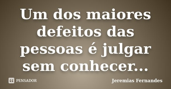 Um dos maiores defeitos das pessoas é julgar sem conhecer...... Frase de Jeremias Fernandes.