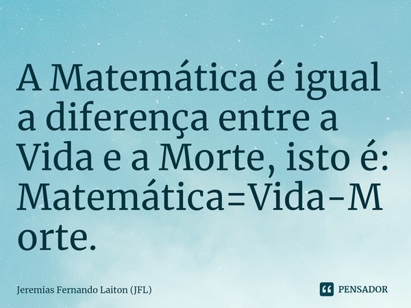 ⁠A Matemática é igual a diferença entre a Vida e a Morte, isto é:
Matemática=Vida-Morte.... Frase de Jeremias Fernando Laiton (JFL).