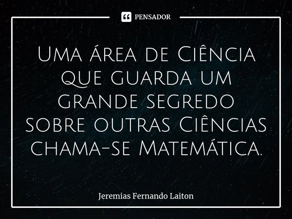 ⁠Uma área de Ciência que guarda um grande segredo sobre outras Ciências chama-se Matemática.... Frase de Jeremias Fernando Laiton.