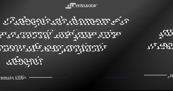 O desejo do homem é o que o corrói, até que vire o escravo de seu próprio desejo.... Frase de Jeremias Filho.