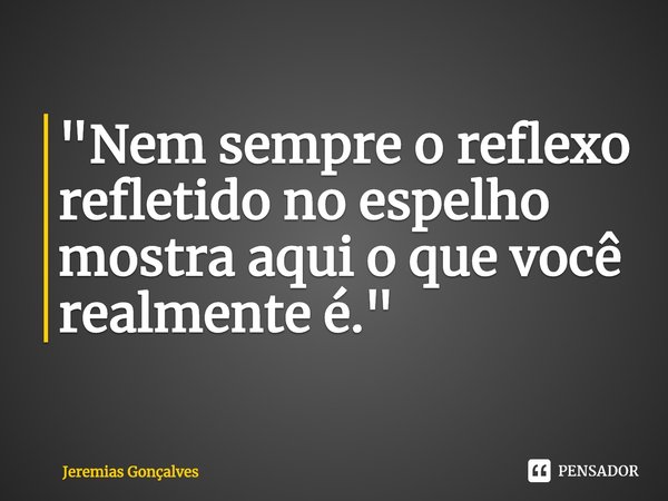 "⁠Nem sempre o reflexo refletido no espelho mostra aqui o que você realmente é."... Frase de Jeremias Gonçalves.