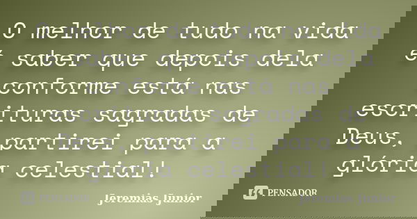 O melhor de tudo na vida é saber que depois dela conforme está nas escrituras sagradas de Deus, partirei para a glória celestial!... Frase de Jeremias Junior.