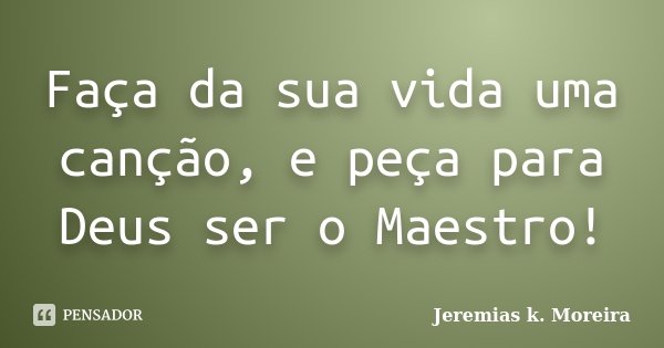 Faça da sua vida uma canção, e peça para Deus ser o Maestro!... Frase de Jeremias K. Moreira.