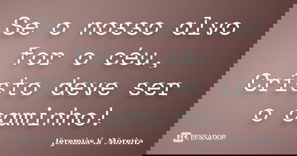 Se o nosso alvo for o céu, Cristo deve ser o caminho!... Frase de Jeremias K. Moreira.
