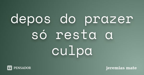 depos do prazer só resta a culpa... Frase de jeremias mate.