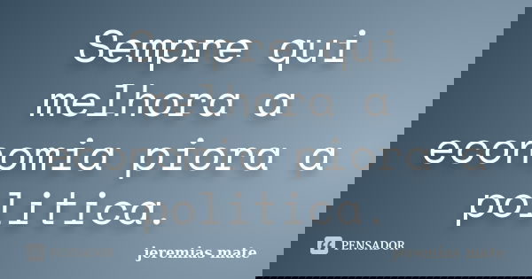 Sempre qui melhora a economia piora a politica.... Frase de jeremias mate.