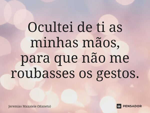 ⁠Ocultei de ti as minhas mãos, para que não me roubasses os gestos.... Frase de Jeremias Maxaieie (Maneta).