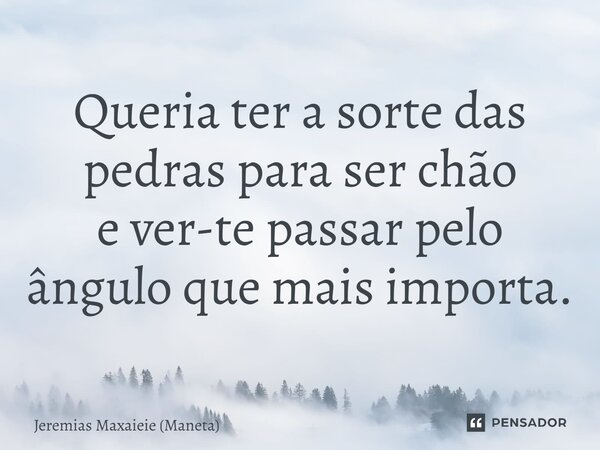 ⁠Queria ter a sorte das pedras para ser chão e ver-te passar pelo ângulo que mais importa.... Frase de Jeremias Maxaieie (Maneta).