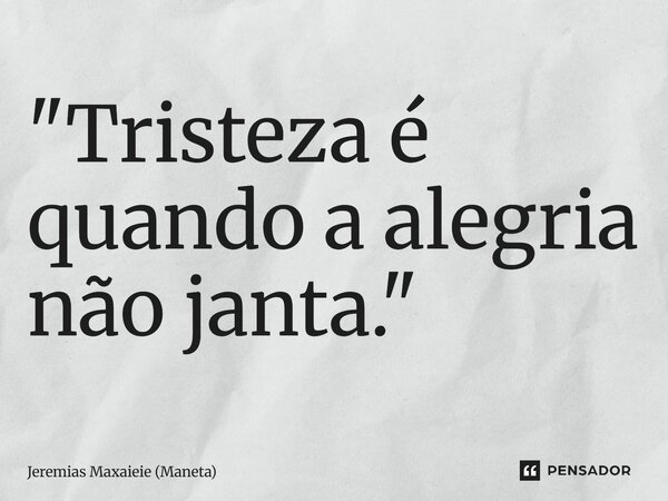 ⁠"Tristeza é quando a alegria não janta."... Frase de Jeremias Maxaieie (Maneta).