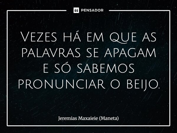 Vezes há em que as palavras se apagam e só sabemos pronunciar o beijo.... Frase de Jeremias Maxaieie (Maneta).