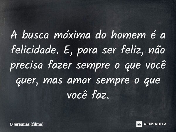 ⁠A busca máxima do homem é a felicidade. E, para ser feliz, não precisa fazer sempre o que você quer, mas amar sempre o que você faz.... Frase de O Jeremias (filme).