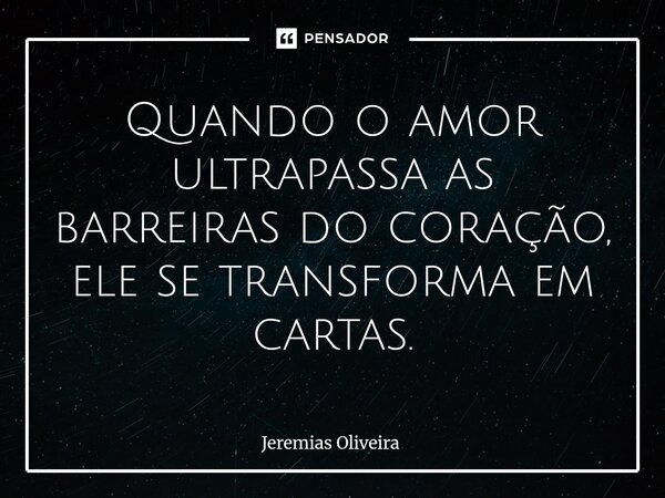 Quando o amor ultrapassa as barreiras do coração, ele se transforma em cartas.⁠... Frase de Jeremias Oliveira.