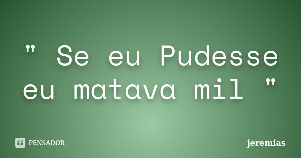 " Se eu Pudesse eu matava mil "... Frase de Jeremias.