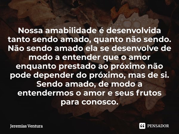 ⁠Nossa amabilidade é desenvolvida tanto sendo amado, quanto não sendo. Não sendo amado ela se desenvolve de modo a entender que o amor enquanto prestado ao próx... Frase de Jeremias Ventura.