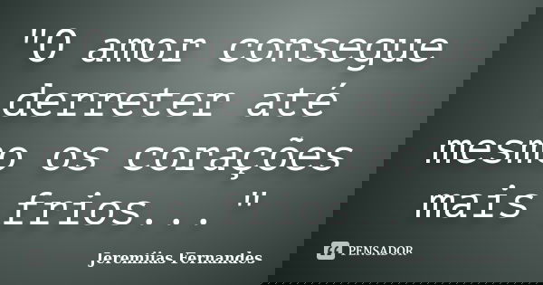 "O amor consegue derreter até mesmo os corações mais frios..."... Frase de Jeremiias Fernandes.