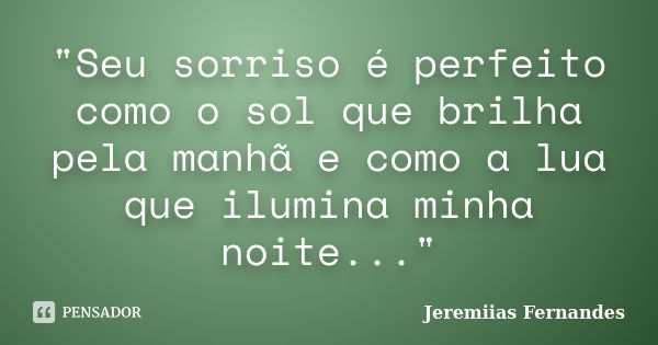 "Seu sorriso é perfeito como o sol que brilha pela manhã e como a lua que ilumina minha noite..."... Frase de Jeremiias Fernandes.