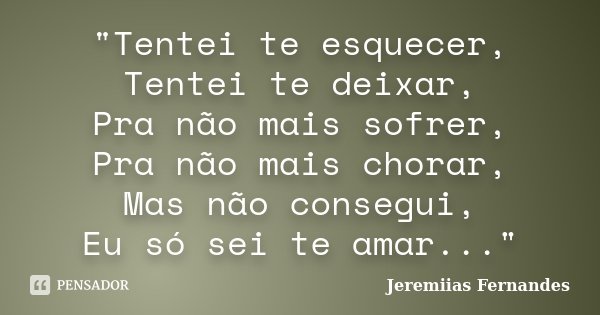 "Tentei te esquecer, Tentei te deixar, Pra não mais sofrer, Pra não mais chorar, Mas não consegui, Eu só sei te amar..."... Frase de Jeremiias Fernandes.