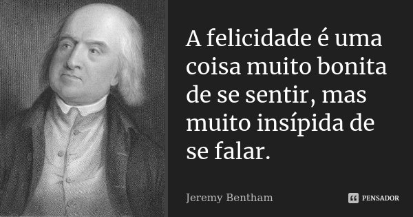 A felicidade é uma coisa muito bonita de se sentir, mas muito insípida de se falar.... Frase de Jeremy Bentham.