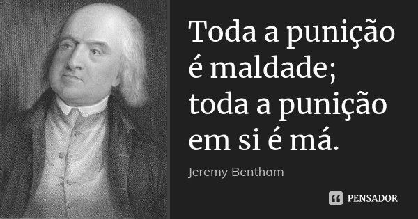 Toda a punição é maldade; toda a punição em si é má.... Frase de Jeremy Bentham.
