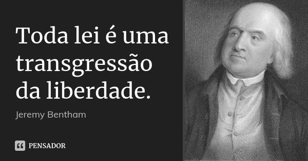 Toda lei é uma transgressão da liberdade.... Frase de Jeremy Bentham.